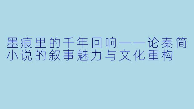 墨痕里的千年回响——论秦简小说的叙事魅力与文化重构