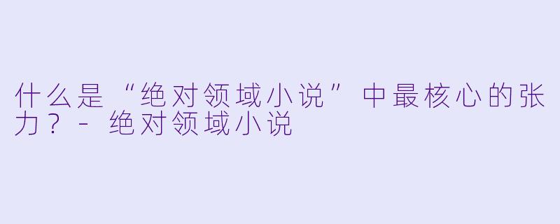 什么是“绝对领域小说”中最核心的张力？-绝对领域小说