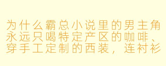 为什么霸总小说里的男主角永远只喝特定产区的咖啡、穿手工定制的西装，连衬衫纽扣都要用陨石材质？