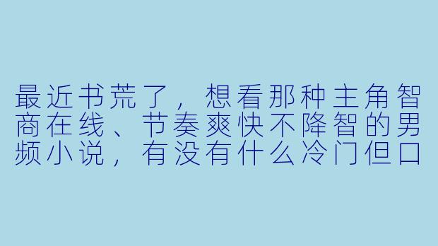 最近书荒了,想看那种主角智商在线、节奏爽快不降智的男频小说,有没有什么冷门但口碑炸裂的推荐?