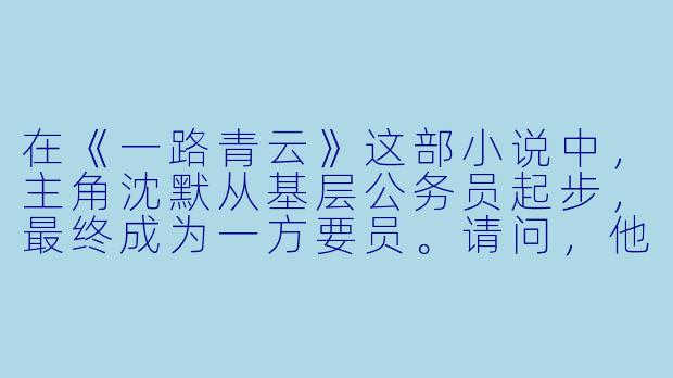 在《一路青云》这部小说中,主角沈默从基层公务员起步,最终成为一方要员。请问,他职业生涯中第一次真正意义上的“破局”转折点是什么?这次转折对他后续的仕途产生了怎样的核心影响?-一路青云 小说