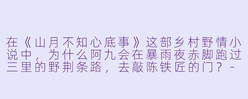 在《山月不知心底事》这部乡村野情小说中,为什么阿九会在暴雨夜赤脚跑过三里的野荆条路,去敲陈铁匠的门?-乡村野情小说