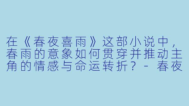 在《春夜喜雨》这部小说中，春雨的意象如何贯穿并推动主角的情感与命运转折？