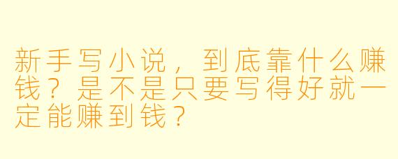 新手写小说，到底靠什么赚钱？是不是只要写得好就一定能赚到钱？