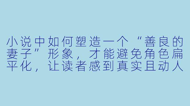 小说中如何塑造一个“善良的妻子”形象，才能避免角色扁平化，让读者感到真实且动人？
