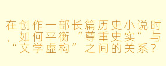 在创作一部长篇历史小说时,如何平衡“尊重史实”与“文学虚构”之间的关系?