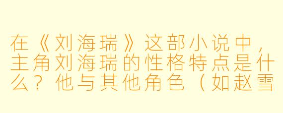 在《刘海瑞》这部小说中，主角刘海瑞的性格特点是什么？他与其他角色（如赵雪、李强）的关系如何推动剧情发展？