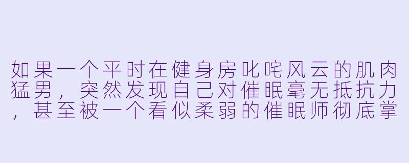 如果一个平时在健身房叱咤风云的肌肉猛男，突然发现自己对催眠毫无抵抗力，甚至被一个看似柔弱的催眠师彻底掌控，他会经历怎样的心理和身体变化？-催眠肌肉男小说