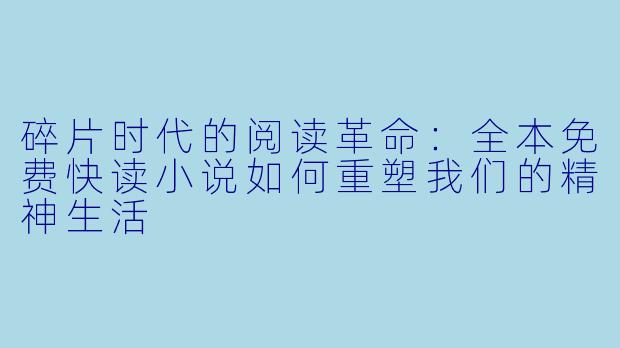 碎片时代的阅读革命:全本免费快读小说如何重塑我们的精神生活
