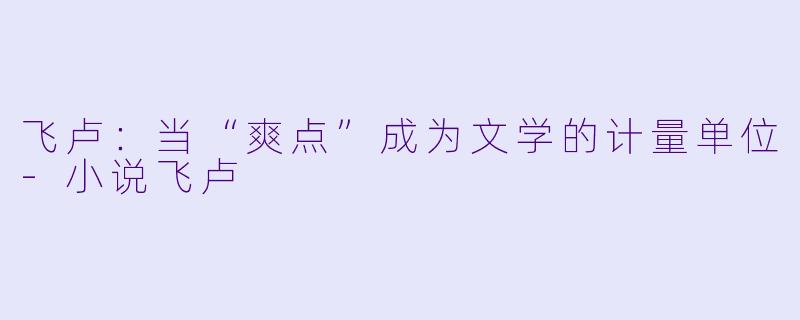 飞卢：当“爽点”成为文学的计量单位-小说飞卢