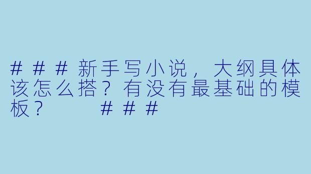 ###新手写小说，大纲具体该怎么搭？有没有最基础的模板？

###