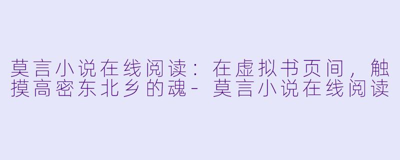 莫言小说在线阅读:在虚拟书页间,触摸高密东北乡的魂-莫言小说在线阅读
