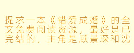 提求一本《错爱成婚》的全文免费阅读资源,最好是已完结的,主角是顾景琛和沈清歌,剧情大概是女主替姐姐嫁给植物人男主,后来男主苏醒后却对女主很冷漠,最后追妻火葬场的那种,有没有可以直接看的链接或者完整版?
回