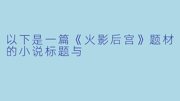 以下是一篇《火影后宫》题材的小说标题与
