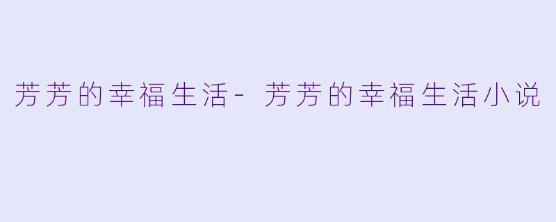 芳芳的幸福生活-芳芳的幸福生活小说