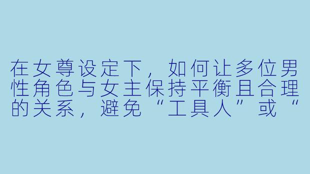 在女尊设定下，如何让多位男性角色与女主保持平衡且合理的关系，避免“工具人”或“后宫争宠”的俗套？
