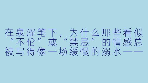 在泉涩笔下，为什么那些看似“不伦”或“禁忌”的情感总被写得像一场缓慢的溺水——明知该挣扎，却忍不住沉下去？