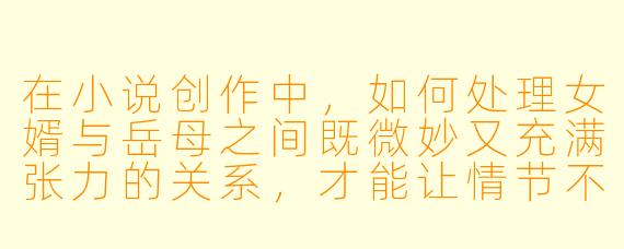 在小说创作中,如何处理女婿与岳母之间既微妙又充满张力的关系,才能让情节不落俗套、人物立体?