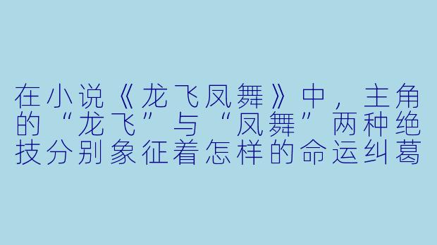 在小说《龙飞凤舞》中，主角的“龙飞”与“凤舞”两种绝技分别象征着怎样的命运纠葛？