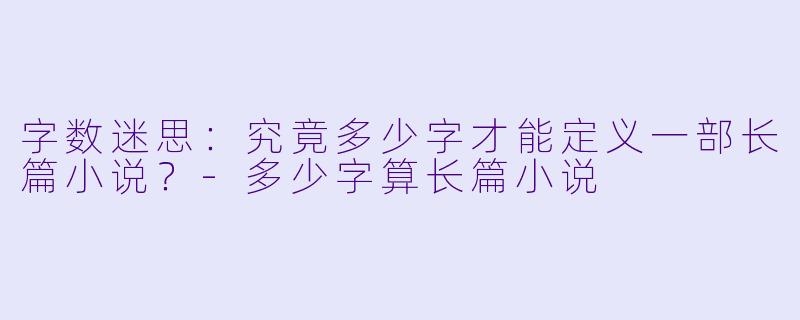 字数迷思:究竟多少字才能定义一部长篇小说?-多少字算长篇小说