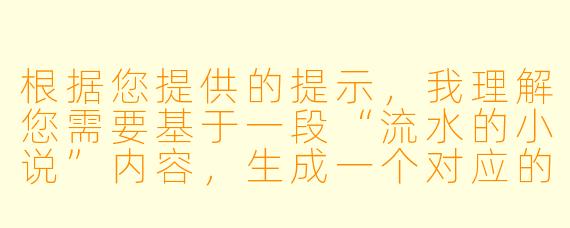 根据您提供的提示，我理解您需要基于一段“流水的小说”内容，生成一个对应的问答。但您并未提供具体的小说文本，因此我无法直接生成精准的问答。

为了完成您的需求，请您补充以下内容之一：
1.您所看到的“流水的小说”的具体片段或情节摘要。
2.您希望问答聚焦的主题（如人物、情节、伏笔等）。

在您提供信息后，我将严格按照“只写一个问和答”的要求输出。例如：

小说中主角在第三段提到的“蓝色信封”对后续剧情有何暗示？