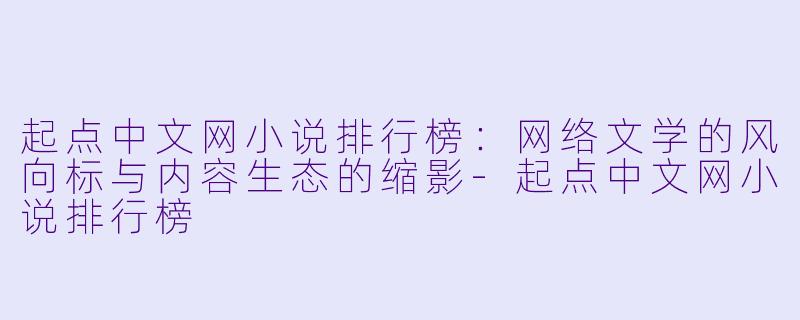 起点中文网小说排行榜：网络文学的风向标与内容生态的缩影-起点中文网小说排行榜