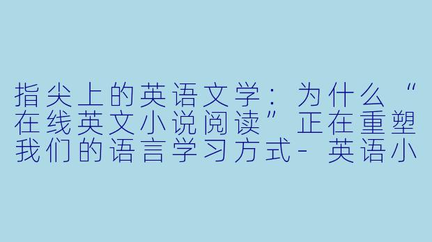 指尖上的英语文学:为什么“在线英文小说阅读”正在重塑我们的语言学习方式-英语小说在线阅读