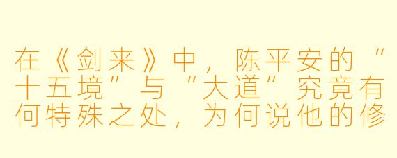 在《剑来》中，陈平安的“十五境”与“大道”究竟有何特殊之处，为何说他的修行之路是“独木桥”？