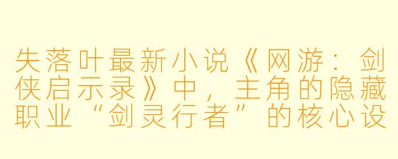 失落叶最新小说《网游：剑侠启示录》中，主角的隐藏职业“剑灵行者”的核心设定是什么？