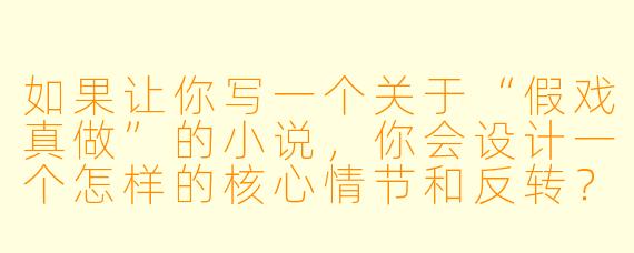 如果让你写一个关于“假戏真做”的小说,你会设计一个怎样的核心情节和反转?