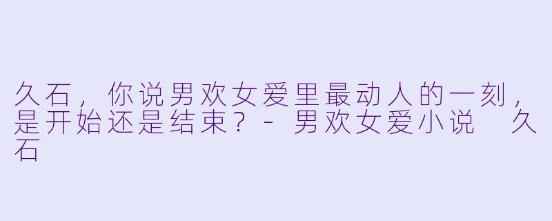 久石，你说男欢女爱里最动人的一刻，是开始还是结束？