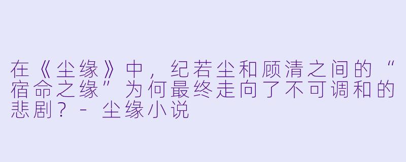 在《尘缘》中，纪若尘和顾清之间的“宿命之缘”为何最终走向了不可调和的悲剧？