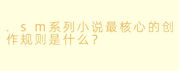 .sm系列小说最核心的创作规则是什么？