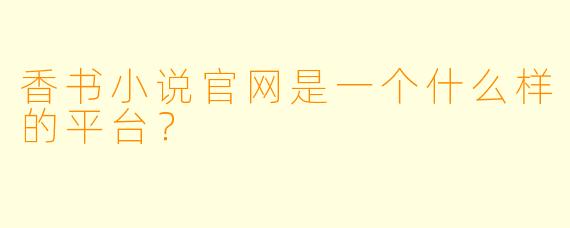 香书小说官网是一个什么样的平台?