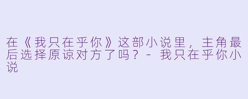 在《我只在乎你》这部小说里，主角最后选择原谅对方了吗？