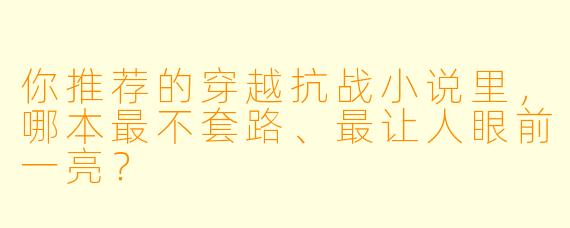 你推荐的穿越抗战小说里，哪本最不套路、最让人眼前一亮？