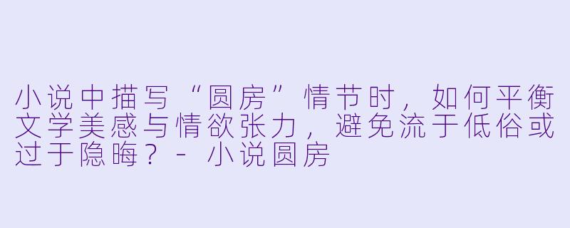 小说中描写“圆房”情节时，如何平衡文学美感与情欲张力，避免流于低俗或过于隐晦？-小说圆房