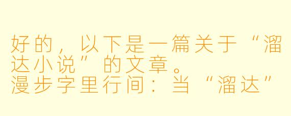 好的,以下是一篇关于“溜达小说”的文章。
漫步字里行间:当“溜达”成为一种阅读美学