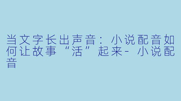 当文字长出声音:小说配音如何让故事“活”起来-小说配音