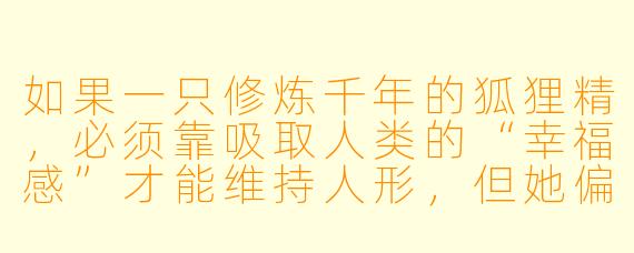 如果一只修炼千年的狐狸精,必须靠吸取人类的“幸福感”才能维持人形,但她偏偏爱上了一个天生无法感受幸福的抑郁症患者,那她该怎么办?