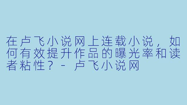 在卢飞小说网上连载小说，如何有效提升作品的曝光率和读者粘性？-卢飞小说网