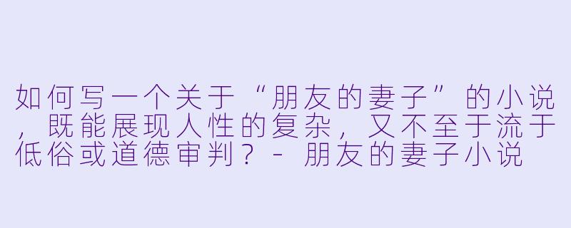 如何写一个关于“朋友的妻子”的小说,既能展现人性的复杂,又不至于流于低俗或道德审判?-朋友的妻子小说