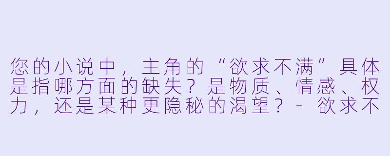 您的小说中，主角的“欲求不满”具体是指哪方面的缺失？是物质、情感、权力，还是某种更隐秘的渴望？-欲求不满小说