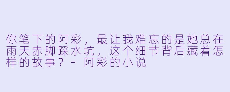 你笔下的阿彩,最让我难忘的是她总在雨天赤脚踩水坑,这个细节背后藏着怎样的故事?-阿彩的小说