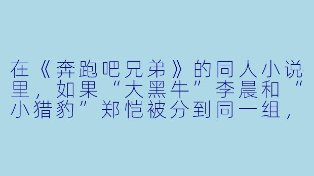 在《奔跑吧兄弟》的同人小说里,如果“大黑牛”李晨和“小猎豹”郑恺被分到同一组,却必须在“撕名牌”环节中二选一“牺牲”自己才能让全队获胜,你觉得谁会更有可能主动站出来?为什么?