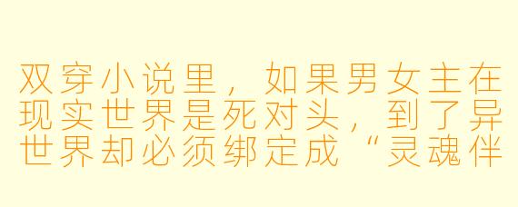 双穿小说里，如果男女主在现实世界是死对头，到了异世界却必须绑定成“灵魂伴侣”才能活命，剧情该怎么设计才不落俗套？