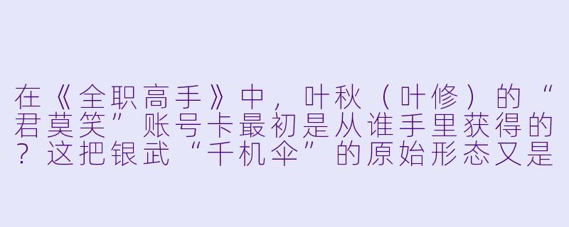 在《全职高手》中，叶秋（叶修）的“君莫笑”账号卡最初是从谁手里获得的？这把银武“千机伞”的原始形态又是什么？-叶秋小说
