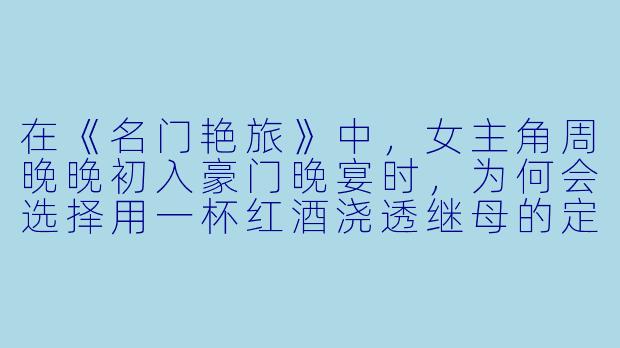 在《名门艳旅》中，女主角周晚晚初入豪门晚宴时，为何会选择用一杯红酒浇透继母的定制旗袍？