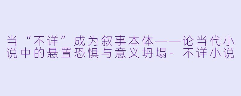 当“不详”成为叙事本体——论当代小说中的悬置恐惧与意义坍塌