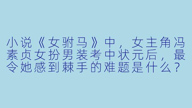 小说《女驸马》中，女主角冯素贞女扮男装考中状元后，最令她感到棘手的难题是什么？